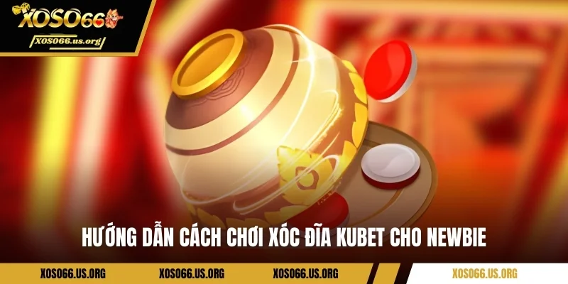 Hướng dẫn cách chơi xóc đĩa Kubet cho newbie